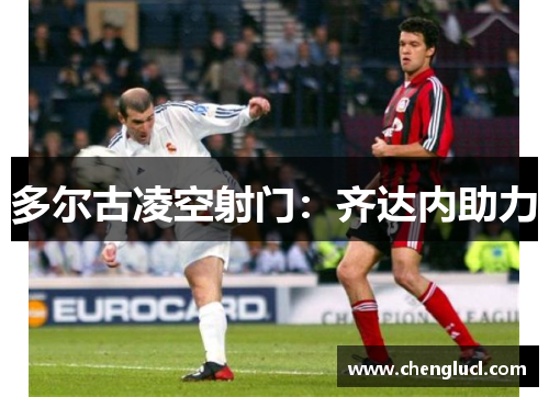 多尔古凌空射门：齐达内助力